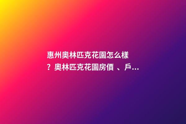 惠州奧林匹克花園怎么樣？奧林匹克花園房價、戶型圖、周邊配套樓盤分析